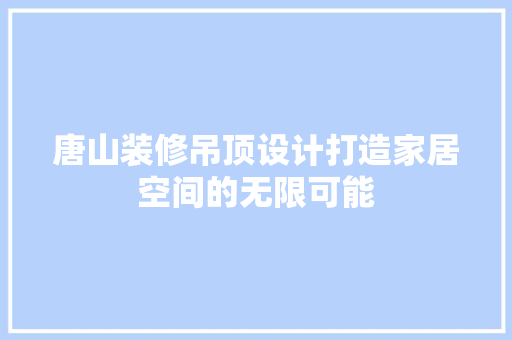 唐山装修吊顶设计打造家居空间的无限可能