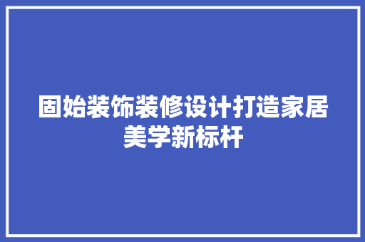固始装饰装修设计打造家居美学新标杆