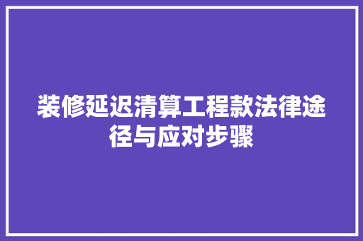 装修延迟清算工程款法律途径与应对步骤