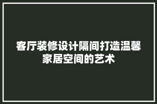 客厅装修设计隔间打造温馨家居空间的艺术