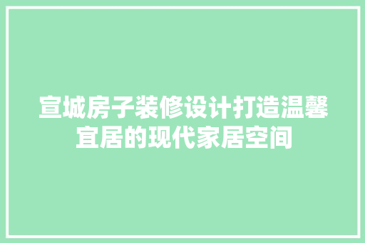 宣城房子装修设计打造温馨宜居的现代家居空间