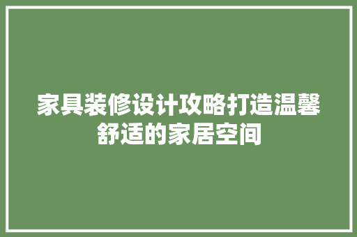 家具装修设计攻略打造温馨舒适的家居空间