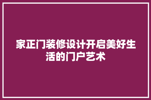 家正门装修设计开启美好生活的门户艺术