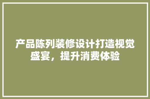 产品陈列装修设计打造视觉盛宴，提升消费体验