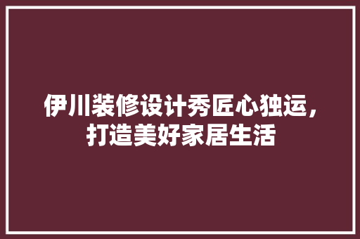 伊川装修设计秀匠心独运，打造美好家居生活