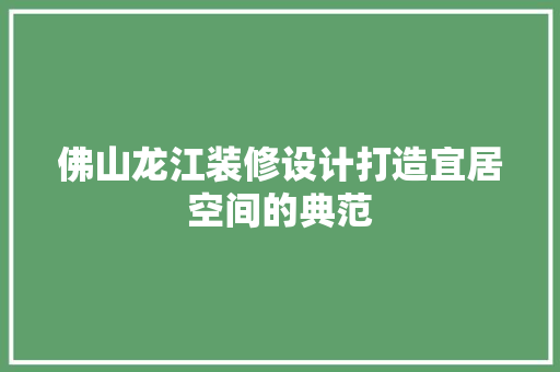 佛山龙江装修设计打造宜居空间的典范