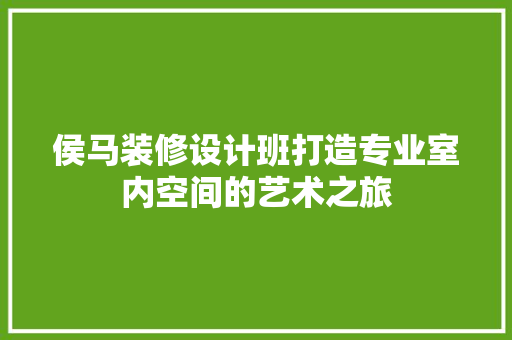 侯马装修设计班打造专业室内空间的艺术之旅