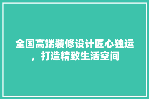 全国高端装修设计匠心独运，打造精致生活空间