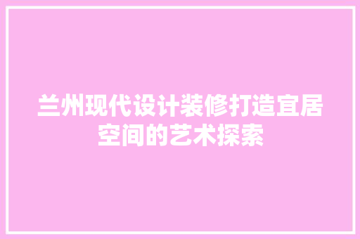 兰州现代设计装修打造宜居空间的艺术探索