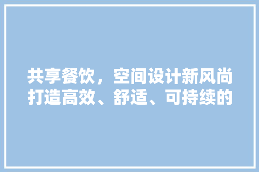 共享餐饮，空间设计新风尚打造高效、舒适、可持续的餐饮环境