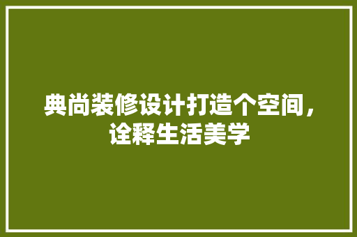 典尚装修设计打造个空间，诠释生活美学