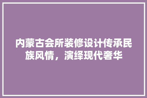 内蒙古会所装修设计传承民族风情，演绎现代奢华