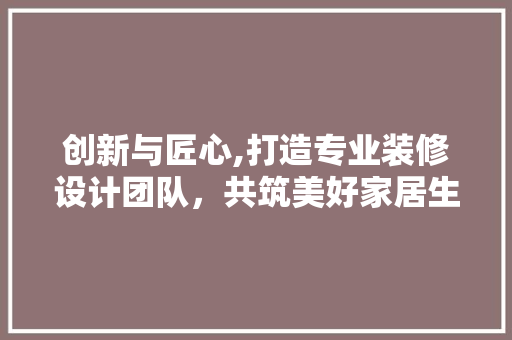 创新与匠心,打造专业装修设计团队，共筑美好家居生活
