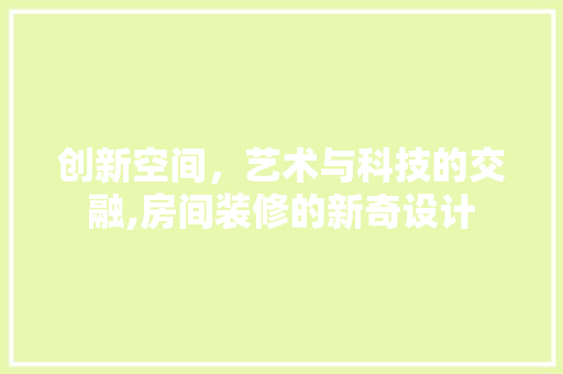 创新空间，艺术与科技的交融,房间装修的新奇设计