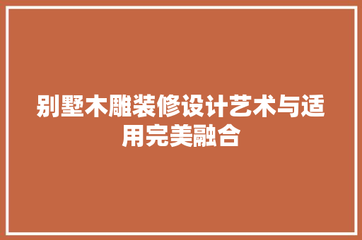 别墅木雕装修设计艺术与适用完美融合