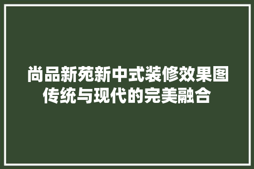 尚品新苑新中式装修效果图传统与现代的完美融合
