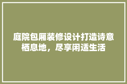 庭院包厢装修设计打造诗意栖息地，尽享闲适生活