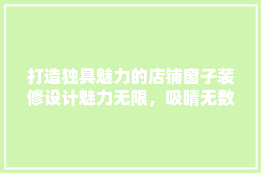 打造独具魅力的店铺窗子装修设计魅力无限，吸睛无数