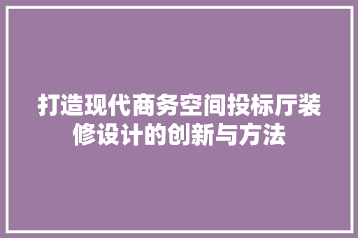 打造现代商务空间投标厅装修设计的创新与方法