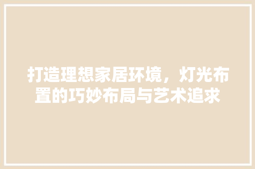 打造理想家居环境，灯光布置的巧妙布局与艺术追求