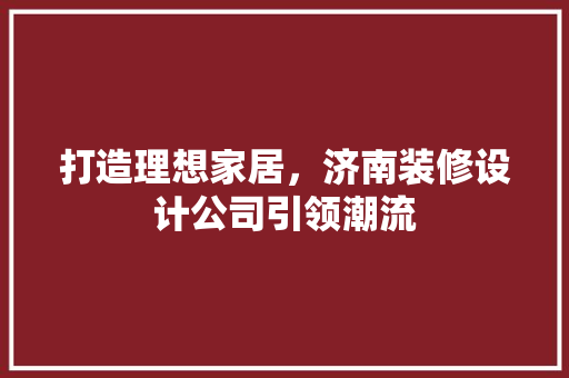 打造理想家居，济南装修设计公司引领潮流