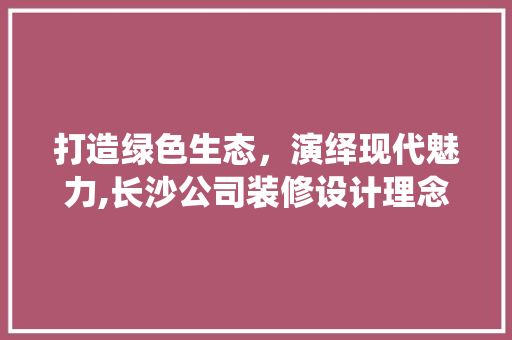 打造绿色生态，演绎现代魅力,长沙公司装修设计理念与方法