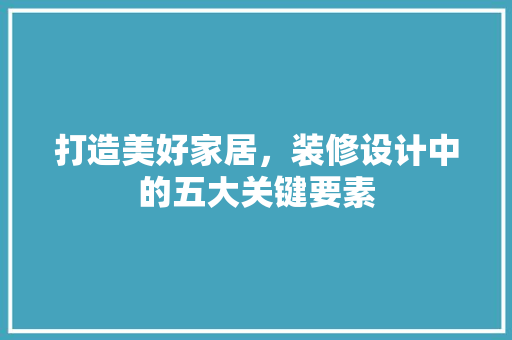 打造美好家居，装修设计中的五大关键要素