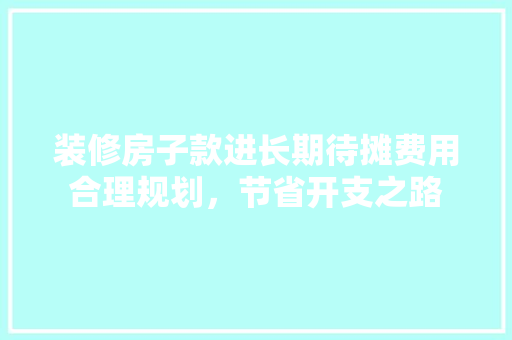 装修房子款进长期待摊费用合理规划，节省开支之路
