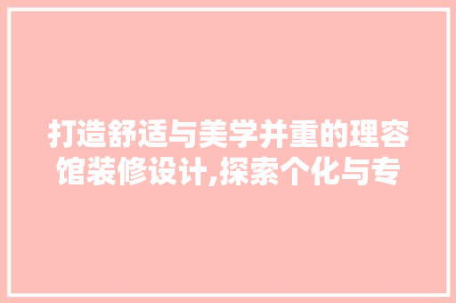 打造舒适与美学并重的理容馆装修设计,探索个化与专业的完美融合