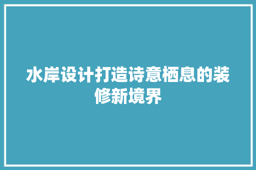 水岸设计打造诗意栖息的装修新境界