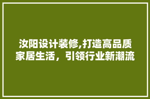 汝阳设计装修,打造高品质家居生活，引领行业新潮流