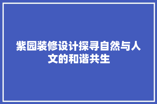 紫园装修设计探寻自然与人文的和谐共生