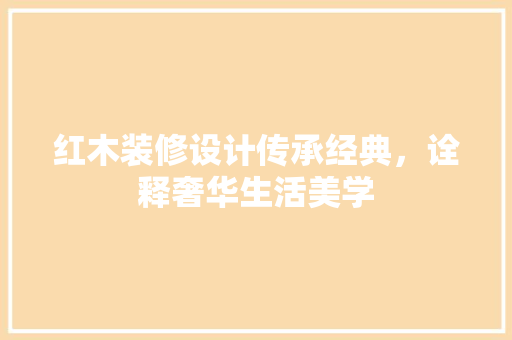 红木装修设计传承经典，诠释奢华生活美学