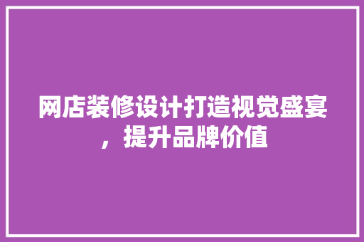 网店装修设计打造视觉盛宴，提升品牌价值