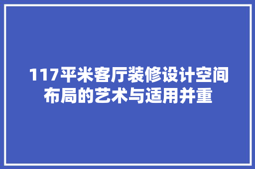 117平米客厅装修设计空间布局的艺术与适用并重