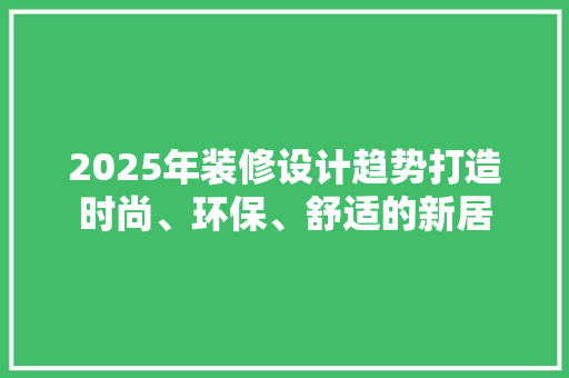2025年装修设计趋势打造时尚、环保、舒适的新居