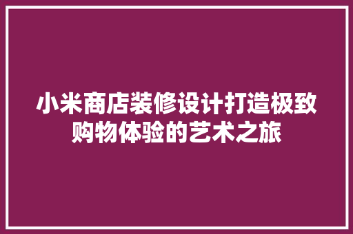 小米商店装修设计打造极致购物体验的艺术之旅