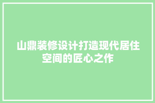山鼎装修设计打造现代居住空间的匠心之作