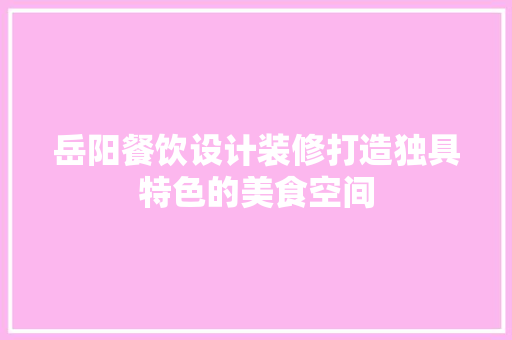 岳阳餐饮设计装修打造独具特色的美食空间