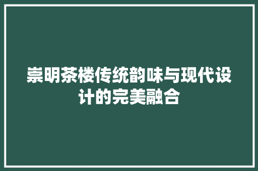 崇明茶楼传统韵味与现代设计的完美融合