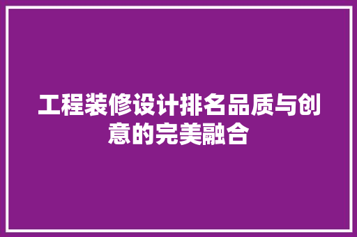 工程装修设计排名品质与创意的完美融合