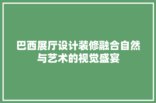 巴西展厅设计装修融合自然与艺术的视觉盛宴