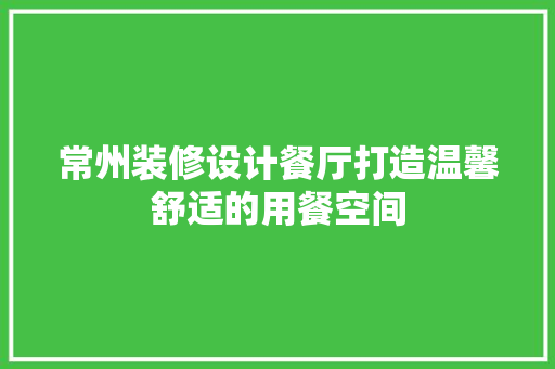 常州装修设计餐厅打造温馨舒适的用餐空间