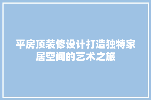 平房顶装修设计打造独特家居空间的艺术之旅