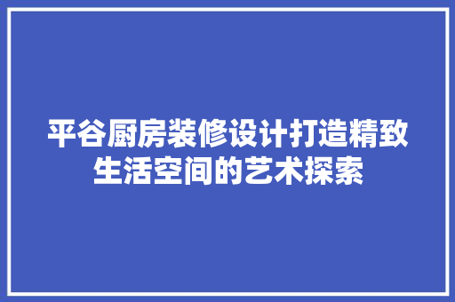 平谷厨房装修设计打造精致生活空间的艺术探索