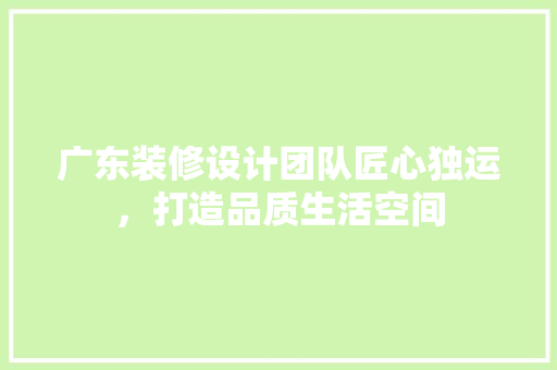 广东装修设计团队匠心独运，打造品质生活空间