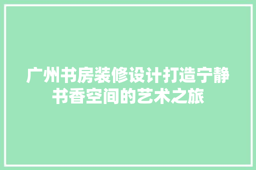 广州书房装修设计打造宁静书香空间的艺术之旅