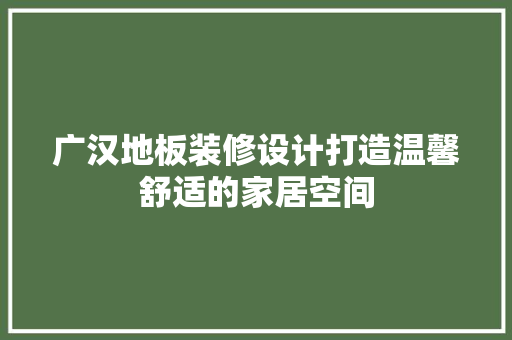广汉地板装修设计打造温馨舒适的家居空间