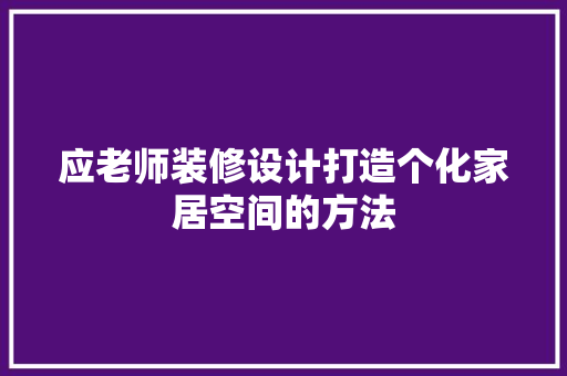 应老师装修设计打造个化家居空间的方法