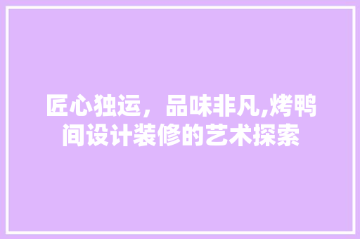 匠心独运，品味非凡,烤鸭间设计装修的艺术探索